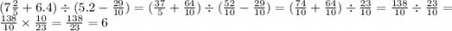 (7 \frac{2}{5} + 6.4) \div (5.2 - \frac{29}{10} ) = ( \frac{37}{5} + \frac{64}{10} ) \div ( \frac{52}{10} - \frac{29}{10} ) = ( \frac{74}{10} + \frac{64}{10} ) \div \frac{23}{10} = \frac{138}{10} \div \frac{23}{10} = \frac{138}{10} \times \frac{10}{23} = \frac{138}{23} = 6