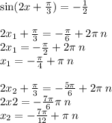 \sin(2x + \frac{\pi}{3} ) = - \frac{1}{2} \\ \\ 2x_1 + \frac{\pi}{3} = - \frac{\pi}{6} + 2 \pi \: n \\ 2x_1 = - \frac{\pi}{2} + 2\pi \: n \\ x_1 = - \frac{\pi}{4} + \pi \: n \\ \\ 2x_2 + \frac{\pi}{3} = - \frac{5\pi}{6} + 2\pi \: n \\ 2x2 = - \frac{7\pi}{6} \pi \: n \\ x_2 = - \frac{7\pi}{12} + \pi \: n