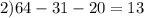 2)64 - 31 - 20 = 13