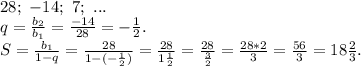 28;\ -14;\ 7;\ ...\\q=\frac{b_2}{b_1} =\frac{-14}{28} =-\frac{1}{2}.\\S=\frac{b_1}{1-q}= \frac{28}{1-(-\frac{1}{2}) } =\frac{28}{1\frac{1}{2} }=\frac{28}{\frac{3}{2} } =\frac{28*2}{3}=\frac{56}{3}=18\frac{2}{3}.