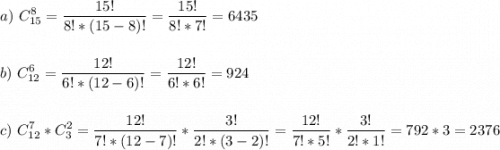 \displaystyle a)\ C_{15}^8=\frac{15!}{8!*(15-8)!}=\frac{15!}{8!*7!}=6435\\\\\\b)\ C_{12}^6=\frac{12!}{6!*(12-6)!}=\frac{12!}{6!*6!}=924\\\\\\c)\ C_{12}^7\cdo*C_{3}^2=\frac{12!}{7!*(12-7)!}*\frac{3!}{2!*(3-2)!}=\frac{12!}{7!*5!}*\frac{3!}{2!*1!}=792*3=2376