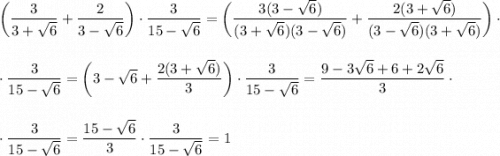 \displaystyle \bigg( \frac{3}{3+\sqrt{6}}+\frac{2}{3-\sqrt{6}} \bigg)\cdot \frac{3}{15-\sqrt{6}}=\bigg(\frac{3(3-\sqrt{6})}{(3+\sqrt{6})(3-\sqrt{6})}+\frac{2(3+\sqrt{6})}{(3-\sqrt{6})(3+\sqrt{6})}\bigg)\cdot\\\\\\\cdot\frac{3}{15-\sqrt{6}}=\bigg(3-\sqrt{6}+\frac{2(3+\sqrt{6})}{3}\bigg)\cdot \frac{3}{15-\sqrt{6}}=\frac{9-3\sqrt{6}+6+2\sqrt{6}}{3}\cdot \\\\\\\cdot\frac{3}{15-\sqrt{6}}=\frac{15-\sqrt{6}}{3}\cdot \frac{3}{15-\sqrt{6}}=1