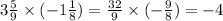 3 \frac{5}{9} \times ( - 1 \frac{1}{8} ) = \frac{32}{9} \times ( - \frac{9}{8} ) = - {4}