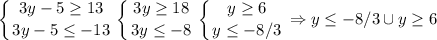 \displaystyle \left \{ {{3y-5\geq 13} \atop {3y-5\leq -13}} \right. \left \{ {{3y\geq 18} \atop {3y\leq -8}} \right. \left \{ {{y\geq 6} \atop {y\leq -8/3}} \right. \Rightarrow y\leq -8/3 \cup y\geq 6