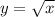 y = \sqrt{x}