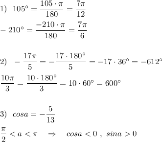 1)\ \ 105^\circ =\dfrac{105\cdot \pi }{180}=\dfrac{7\pi}{12}\\\\-210^\circ =\dfrac{-210\cdot \pi }{180}=\dfrac{7\pi }{6}\\\\\\2)\ \ -\dfrac{17\pi}{5}=-\dfrac{17\cdot 180^\circ }{5}=-17\cdot 36^\circ=-612^\circ \\\\\dfrac{10\pi }{3}=\dfrac{10\cdot 180^\circ }{3}=10\cdot 60^\circ =600^\circ \\\\\\3)\ \ cosa=-\dfrac{5}{13}\\\\\dfrac{\pi}{2}