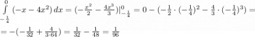 \int\limits^0_{-\frac{1}{4}} {(-x-4x^2)} \, dx =(-\frac{x^2}{2}-\frac{4x^3}{3})|^0_{-\frac{1}{4}}=0-(-\frac{1}{2}\cdot (-\frac{1}{4})^2-\frac{4}{3}\cdot (-\frac{1}{4})^3)=\\ \\ = -(-\frac{1}{32}+\frac{4}{3\cdot64})=\frac{1}{32}-\frac{1}{48}=\frac{1}{96}