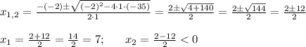 x_{1,2}=\frac{-(-2)\pm\sqrt{(-2)^2-4\cdot 1 \cdot (-35)}}{2\cdot 1 }=\frac{2\pm\sqrt{4+140}}{2}=\frac{2\pm\sqrt{144}}{2}=\frac{2\pm12}{2} \\ \\ x_1=\frac{2+12}{2}=\frac{14}{2}=7; \ \ \ \ \ x_2=\frac{2-12}{2}