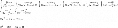 \left \{ {{\frac{70}{x}=y} \atop {\frac{70}{x-2}}=y+4} \right. \left \{ {70=x\cdot y} \atop {70=(x-2)\cdot (y+4)} \right. \left \{ {70=x\cdot y} \atop {70=xy+4x-2y-8} \right. \left \{ {70=x\cdot y} \atop {70=70+4x-2y-8} \right. \left \{ {70=x\cdot y} \atop {4x-2y=8\right. \left \{ {y=\frac{70}{x}} \atop {2\cdot (2x-\frac{70}{x})=8\right. \\ \\ \left \{ {y=\frac{70}{x}} \atop {2x-\frac{70}{x}=4\right. \left \{ {y=\frac{70}{x}} \atop {2x^2-70=4x\right. \\ \\ 2x^2-4x-70=0 \\ \\ x^2-2x-35=0