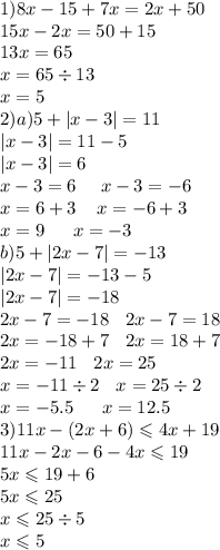 1) 8x - 15 + 7x = 2x + 50 \\ 15x - 2x = 50 + 15 \\ 13x = 65 \\ x = 65 \div 13 \\ x = 5 \\ 2)a)5 + |x - 3| = 11 \\ |x - 3| = 11 - 5 \\ |x - 3| = 6 \\ x - 3 = 6 \: \: \: \: \: \: x - 3 = - 6 \\ x = 6 + 3 \: \: \: \: \: x = - 6 + 3 \\ x = 9 \: \: \: \: \: \: \: x = - 3 \\ b)5 + |2x - 7| = - 13 \\ |2x - 7| = - 13 - 5 \\ |2x - 7| = - 18 \\ 2x - 7 = - 18 \: \: \: \: 2x - 7 = 18 \\ 2x = - 18 + 7 \: \: \: \: 2x = 18 + 7 \\ 2x = - 11 \: \: \: \: 2x = 25 \\ x = - 11 \div 2 \: \: \: \: x = 25 \div 2 \\ x = - 5.5 \: \: \: \: \: \: \: x = 12.5 \\ 3) 11x - (2x + 6) \leqslant 4x + 19 \\ 11x - 2x - 6 - 4x \leqslant 19 \\ 5x \leqslant 19 + 6 \\ 5x \leqslant 25 \\ x \leqslant 25 \div 5 \\ x \leqslant 5 \\ \\ \\ \\