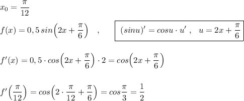 x_0=\dfrac{\pi}{12}\\\\f(x)=0,5\, sin\Big(2x+\dfrac{\pi}{6}\Big)\ \ \ ,\ \ \ \ \ \boxed{\ (sinu)'=cosu\cdot u'\ ,\ \ u=2x+\dfrac{\pi}{6}}\\\\\\f'(x)=0,5\cdot cos\Big(2x+\dfrac{\pi}{6}\Big)\cdot 2=cos\Big(2x+\dfrac{\pi}{6}\Big)\\\\\\f'\Big(\dfrac{\pi}{12}\Big)=cos\Big(2\cdot \dfrac{\pi}{12}+\dfrac{\pi}{6}\Big)=cos\dfrac{\pi}{3}=\dfrac{1}{2}