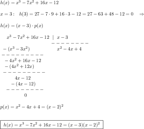 h(x)=x^3-7x^2+16x-12\\\\x=3:\ \ h(3)=27-7\cdot 9+16\cdot 3-12=27-63+48-12=0\ \ \ \Rightarrow \\\\h(x)=(x-3)\cdot p(x)\\\\{}\ \ \ \ x^3-7x^2+16x-12\ \ |\ \ x-3\\{}\quuad \qquad \qquad \qquad \qquad \qquad \ --------\\{}\ -(x^3-3x^2)\qquad \qquad \ \ \ \ \ x^2-4x+4\\{}---------\\{}\ \ -4x^2+16x-12\\{}\ \ -(4x^2+12x)\\{}\ ---------\\{}\qquad \ \ \ 4x-12\\{}\qquad -(4x-12)\\{}\ \ \ --------\\{}\qquad \qquad \quad 0\\\\p(x)=x^2-4x+4=(x-2)^2\\\\\\\boxed{\ h(x)=x^3-7x^2+16x-12=(x-3)(x-2)^2\ }