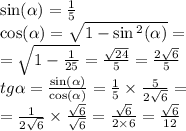 \sin( \alpha ) = \frac{1}{5} \\ \cos( \alpha ) = \sqrt{1 - \sin {}^{2} ( \alpha ) } = \\ = \sqrt{1 - \frac{1}{25} } = \frac{ \sqrt{24} }{5} = \frac{2 \sqrt{6} }{5} \\ tg \alpha = \frac{ \sin( \alpha ) }{ \cos( \alpha ) } = \frac{1}{5} \times \frac{5}{2 \sqrt{6} } = \\ = \frac{1}{2 \sqrt{6} } \times \frac{ \sqrt{6} }{ \sqrt{6} } = \frac{ \sqrt{6} }{2 \times 6} = \frac{ \sqrt{6} }{12}