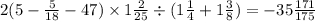 2(5 - \frac{5}{18} - 47) \times 1 \frac{2}{25} \div (1 \frac{1}{4} + 1 \frac{3}{8} ) = - 35 \frac{171}{175}