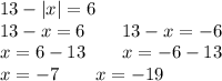 13 - |x| = 6 \: \: \: \: \: \: \: \: \: \: \: \: \: \: \: \: \: \: \: \: \: \: \: \: \: \: \: \: \: \: \: \: \\ 13 - x = 6 \: \: \: \: \: \: \: \: \: 13 - x = - 6\\ x = 6 - 13 \: \: \: \: \: \: \: \: \: x = - 6 - 13 \\ x= - 7 \: \: \: \: \: \: \: \: \: x = - 19 \\ \\