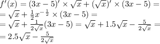 f'(x) = (3x - 5)' \times \sqrt{x} + ( \sqrt{x} )' \times (3x - 5) = \\ = \sqrt{x} + \frac{1}{2} {x}^{ - \frac{1}{2} } \times (3x - 5) = \\ = \sqrt{x} + \frac{1}{2 \sqrt{x} } (3x - 5) = \sqrt{x} + 1.5 \sqrt{x} - \frac{5}{2 \sqrt{x} } = \\ = 2.5\sqrt{x} - \frac{5}{ 2\sqrt{x} }