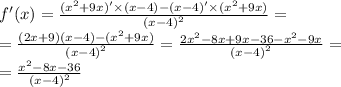 f'(x) = \frac{( {x}^{2} + 9x) '\times (x - 4) - (x - 4)' \times ( {x}^{2} + 9x)}{ {(x - 4)}^{2} } = \\ = \frac{(2x + 9)(x - 4) - ( {x}^{2} + 9x) }{ {(x - 4)}^{2} } = \frac{2 {x}^{2} - 8x + 9x - 36 - {x}^{2} - 9x }{ {(x - 4)}^{2} } = \\ = \frac{ {x}^{2} - 8x - 36}{ {(x - 4)}^{2} }