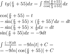 \int\limits \: tg( \frac{x}{9} + 55)dx = \int\limits \frac{ \sin( \frac{x}{9} + 55 ) }{ \cos( \frac{x}{9} + 55 ) } dx \\ \\ \cos( \frac{x}{9} + 55) = t \\ - \sin( \frac{x}{9} + 55) \times ( \frac{x}{9} + 55)' dx = dt \\ - \sin( \frac{x}{9} + 55 ) \times \frac{1}{9} dx = dt \\ \sin( \frac{x}{9} + 55) dx = - 9dt \\ \\ \int\limits \frac{( - 9)dt}{t} = - 9 ln |t| + C = \\ = - 9ln | \cos( \frac{x}{9} + 55) | + C