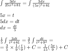 \int\limits \frac{3dx}{25 {x}^{2} + 81 } = \int\limits \frac{3dx}{ {(5x)}^{2} + 81} \\ \\ 5x = t \\ 5dx = dt \\dx = \frac{dt}{5} \\ \\ \frac{1}{5} \int\limits \frac{3dt}{ {t}^{2} + 81} = \frac{3}{5} \int\limits \frac{dt}{t {}^{2} + {9}^{2} } = \\ = \frac{3}{5} \times \frac{1}{9} \arctg( \frac{t}{9} ) + C = \frac{1}{15} \arctg ( \frac{5x}{9}) + C