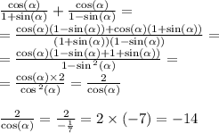 \frac{ \cos( \alpha ) }{1 + \sin( \alpha ) } + \frac{ \cos( \alpha ) }{1 - \sin( \alpha ) } = \\ = \frac{ \cos( \alpha ) (1 - \sin( \alpha )) + \cos( \alpha )(1 + \sin( \alpha )) }{(1 + \sin( \alpha ))(1 - \sin( \alpha )) } = \\ = \frac{ \cos( \alpha ) (1 - \sin( \alpha ) + 1 + \sin( \alpha ) )}{1 - \sin {}^{2} ( \alpha ) } = \\ = \frac{ \cos( \alpha ) \times 2 }{ \cos {}^{2} ( \alpha ) } = \frac{2}{ \cos( \alpha ) } \\ \\ \frac{2}{ \cos( \alpha ) } = \frac{2}{ - \frac{1}{7} } = 2 \times ( - 7) = - 14