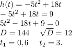 h(t)=-5t^2+18t\\-5t^2+18t=9\\5t^2-18t+9=0\\D=144\ \ \ \ \sqrt{D}=12\\t_1=0,6\ \ \ \ t_2=3.