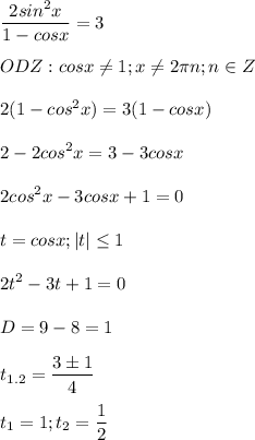 \displaystyle \frac{2sin^2x}{1-cosx}=3\\\\ODZ: cosx\neq 1; x\neq 2\pi n; n \in Z\\\\2(1-cos^2x)=3(1-cosx)\\\\2-2cos^2x=3-3cosx\\\\2cos^2x-3cosx+1=0\\\\t=cosx; |t|\leq 1\\\\2t^2-3t+1=0\\\\D=9-8=1\\\\t_{1.2}=\frac{3 \pm 1}{4}\\\\ t_1=1; t_2=\frac{1}{2}