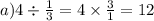 a)4 \div \frac{1}{3} = 4 \times \frac{3}{1} = 12