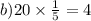 b)20 \times \frac{1}{5} = 4