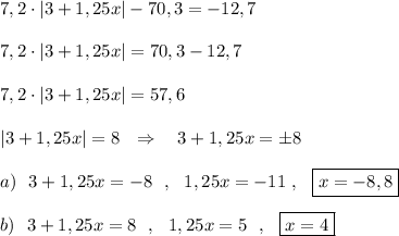 7,2\cdot |3+1,25x|-70,3=-12,7\\\\7,2\cdot |3+1,25x|=70,3-12,7\\\\7,2\cdot |3+1,25x|=57,6\\\\|3+1,25x|=8\ \ \Rightarrow \ \ \ 3+1,25x=\pm 8\\\\a)\ \ 3+1,25x=-8\ \ ,\ \ 1,25x=-11\ ,\ \ \boxed {x=-8,8}\\\\b)\ \ 3+1,25x=8\ \ ,\ \ 1,25x=5\ \ ,\ \ \boxed{x=4}