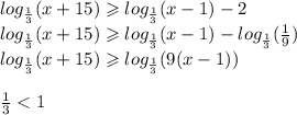 log_{ \frac{1}{3} }(x + 15) \geqslant log_{ \frac{1}{3} }(x-1) - 2 \\ log_{ \frac{1}{3} }(x + 15) \geqslant log_{ \frac{1}{3} }(x-1) - log_{ \frac{1}{3} }( \frac{1}{9} ) \\ log_{ \frac{1}{3} }(x + 15) \geqslant log_{ \frac{1}{3} }(9(x-1)) \\ \\ \frac{1}{3} < 1 \\ \text{знак меняется} \\ \\ x + 15 \leqslant 9(x-1) \\ x + 15\leqslant 9x -9\\ -8x \leqslant -24 \\ x \geqslant 3