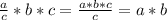 \frac{a}{c} *b*c=\frac{a*b*c}{c} =a*b