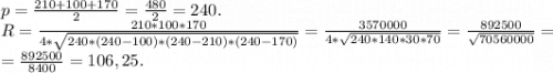 p=\frac{210+100+170}{2}=\frac{480}{2}=240. \\R=\frac{210*100*170}{4*\sqrt{240*(240-100)*(240-210)*(240-170)} }=\frac{3570000}{4*\sqrt{240*140*30*70} }=\frac{892500}{\sqrt{70560000} }=\\=\frac{892500}{8400}= 106,25.