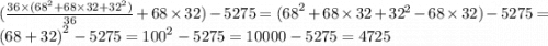 ( \frac{36 \times ( {68}^{2} + 68 \times 32 + {32}^{2}) }{36} + 68 \times 32) - 5275 = {(68}^{2} + 68 \times 32 + {32}^{2} - 68 \times 32) - 5275 = {(68 + 32)}^{2} - 5275 = {100}^{2} - 5275 = 10000 - 5275 = 4725