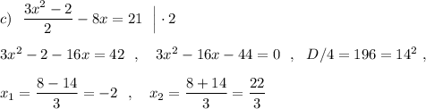 c)\ \ \dfrac{3x^2-2}{2}-8x=21\ \ \Big|\cdot 2\\\\3x^2-2-16x=42\ \ ,\ \ \ 3x^2-16x-44=0\ \ ,\ \ D/4=196=14^2\ ,\\\\x_1=\dfrac{8-14}{3}=-2\ \ ,\ \ \ x_2=\dfrac{8+14}{3}=\dfrac{22}{3}