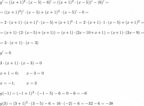 y'=((x+1)^2\cdot (x-5)-6)'=((x+1)^2\cdot (x-5))'-(6)'=\\\\=((x+1)^2)'\cdot(x-5)+(x+1)^2\cdot(x-5)'-0=\\\\=2\cdot (x+1)\cdot (x+1)'\cdot (x-5)+(x+1)^2\cdot 1=2\cdot(x+1)\cdot 1\cdot (x-5)+(x+1)^2=\\\\ =(x+1)\cdot(2\cdot (x-5)+(x+1))=(x+1)\cdot(2x-10+x+1)=(x+1)\cdot (3x-9)=\\ \\ =3\cdot (x+1)\cdot (x-3) \\ \\ y'=0 \\ \\ 3\cdot (x+1)\cdot (x-3)=0 \\ \\ x+1=0; \ \ \ \ \ x-3=0 \\\\ x=-1; \ \ \ \ \ \ \ \ x=3 \\ \\ y(-1)=(-1+1)^2\cdot (-1-5)-6=0-6=-6 \\ \\ y(3)=(3+1)^2\cdot (3-5)-6=16\cdot (-2)-6=-32-6=-38