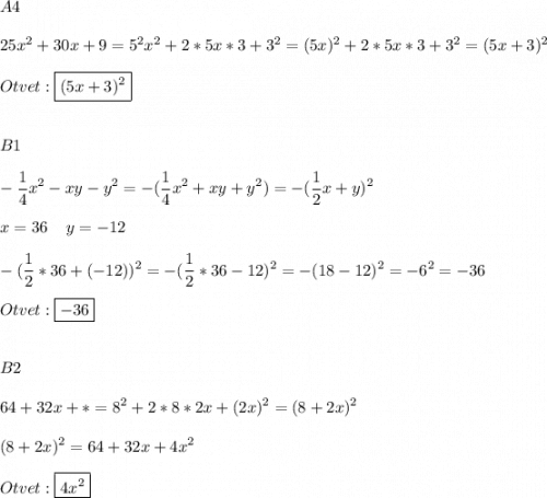 \displaystyle A4\\\\25x^2+30x+9=5^2x^2+2*5x*3+3^2=(5x)^2+2*5x*3+3^2=(5x+3)^2\\\\Otvet:\boxed{(5x+3)^2}\\\\\\B1\\\\-\frac{1}{4}x^2-xy-y^2=-(\frac{1}{4}x^2+xy+y^2 )=-(\frac{1}{2}x+y )^2\\\\x=36\;\;\;\;y=-12 \\\\-(\frac{1}{2} *36+(-12))^2=-(\frac{1}{2} *36-12)^2=-(18-12)^2=-6^2=-36\\\\Otvet:\boxed{-36}\\\\\\B2\\\\64+ 32x+*=8^2+2*8*2x+(2x)^2=(8+2x)^2\\\\(8+2x)^2=64+32x+4x^2\\\\Otvet:\boxed{4x^2}