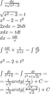 \int\limits \frac{dx}{x \sqrt{ {x}^{2} - 2} } \\ \\ \sqrt{ {x}^{2} - 2} = t \\ {x}^{2} - 2 = {t}^{2} \\ 2xdx = 2tdt \\ xdx = tdt \\ dx = \frac{tdt}{x} \\ \\ \int\limits \frac{tdt}{x} \times \frac{1}{x \times t} = \int\limits \frac{dt}{ {x}^{2} } \\ \\ {x}^{2} = 2 + {t}^{2} \\ \\ \int\limits \frac{dt}{t {}^{2} + 2} = \int\limits \frac{dt}{t {}^{2} + {( \sqrt{2}) }^{2} } = \\ = \frac{1}{ \sqrt{2} } arctg( \frac{t}{ \sqrt{2} } )+ C = \\ = \frac{1}{ \sqrt{2} } arctg( \frac{ \sqrt{ {x}^{2} - 2 } }{ \sqrt{2} } ) + C