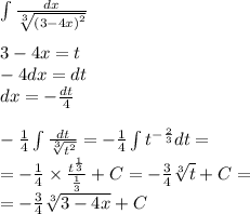 \int\limits \frac{dx}{ \sqrt[3]{ {(3 - 4x)}^{2} } } \\ \\ 3 - 4x = t \\ - 4 dx = dt \\ dx = - \frac{dt}{4} \\ \\ - \frac{1}{4} \int\limits \frac{dt}{ \sqrt[3]{ {t}^{2} } } = - \frac{1}{4} \int\limits {t}^{ - \frac{2}{3} } dt = \\ = - \frac{1}{4} \times \frac{ {t}^{ \frac{1}{3} } }{ \frac{1}{3} } + C = - \frac{3}{4} \sqrt[3]{t} + C= \\ = - \frac{3}{4} \sqrt[3]{3 - 4x} + C