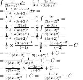 \int\limits \frac{x}{ {(3x + 2)}^{3} } dx = \frac{1}{3} \int\limits \frac{3xdx}{ {(3x + 2)}^{3} } = \\ = \frac{1}{3} \int\limits \frac{3x + 2 - 2}{ {(3x + 2)}^{3} } dx = \\ = \frac{1}{3} \int\limits \frac{dx}{ {(3x + 2)}^{2} } - \frac{2}{3} \int\limits \frac{dx}{ {(3x + 2)}^{3} } = \\ = \frac{1}{9} \int\limits \frac{d(3x)}{ {(3x + 2)}^{2} } - \frac{2}{9} \int\limits \frac{d(3x)}{ {(3x + 2)}^{3} } = \\ = \frac{1}{9} \int\limits \frac{d(3x + 2)}{ {(3x + 2)}^{2} } - \frac{2}{9} \int\limits \frac{d(3x + 2)}{ {(3x + 2)}^{3} } = \\ = \frac{1}{9} \times \frac{ {(3x + 2)}^{ - 1} }{( - 1)} - \frac{2}{9} \times \frac{ {(3x + 2)}^{ - 2} }{( - 2)} + C = \\ = - \frac{1}{9 (3x + 2)} + \frac{1}{9 {(3x + 2)}^{2} } + C= \\ = \frac{1}{9(3x + 2)} ( \frac{1}{3x + 2} - 1) + C = \\ = \frac{1}{9(3x + 2)} \times \frac{1 - 3x -2 }{3x + 2} + C = \\ = \frac{ - 1 - 3x}{9 {(3x + 2)}^{2} } + C = - \frac{1 + 3x}{9 {(3x + 2)}^{2} } + C