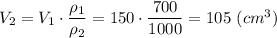 V_2 = V_1\cdot \dfrac{\rho_1}{\rho_2} = 150\cdot \dfrac{700}{1000} = 105~(cm^3)