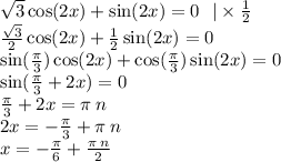 \sqrt{3} \cos(2x) + \sin(2x) = 0 \: \: \: | \times \frac{1}{2} \\ \frac{ \sqrt{3} }{2} \cos(2x) + \frac{1}{2} \sin(2x) = 0 \\ \sin( \frac{\pi}{3} ) \cos(2x) + \cos( \frac{\pi}{3} ) \sin(2x) = 0 \\ \sin( \frac{\pi}{3} + 2x ) = 0 \\ \frac{\pi}{3} + 2x = \pi \: n \\ 2x = - \frac{\pi}{3} + \pi \: n \\ x = - \frac{\pi}{6} + \frac{\pi \: n}{2}