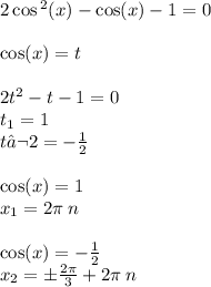 2 \cos {}^{2} (x) - \cos(x) - 1 = 0 \\ \\ \cos(x) = t \\ \\ 2t {}^{2} - t - 1 = 0 \\ t_1 = 1 \\ t€2 = - \frac{1}{2} \\ \\ \cos(x) = 1 \\ x_1 = 2\pi \: n \\ \\ \cos(x) = - \frac{1}{2} \\ x_2 = \pm \frac{2\pi}{3} + 2 \pi \: n