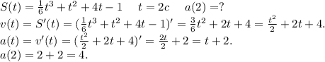 S(t)=\frac{1}{6}t^3+t^2+4t-1\ \ \ \ t=2 c\ \ \ \ a(2)= ?\\v(t)=S'(t)=(\frac{1}{6}t^3+t^2+4t-1)'=\frac{3}{6} t^2+2t+4=\frac{t^2}{2}+2t+4.\\a(t)=v'(t)=(\frac{t^2}{2}+2t+4)'=\frac{2t}{2} +2=t+2.\\a(2)=2+2=4.