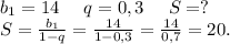 b_1=14\ \ \ \ q=0,3\ \ \ \ S=?\\S=\frac{b_1}{1-q}=\frac{14}{1-0,3} =\frac{14}{0,7}=20.