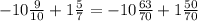 - 10 \frac{9}{10} + 1 \frac{5}{7} = - 10 \frac{63}{70} + 1 \frac{50}{70}