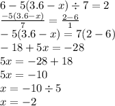 6 - 5(3.6 -x) \div 7 = 2 \\ \frac{ - 5(3.6 - x)}{7} = \frac{2 - 6}{1} \\ - 5(3.6 - x) = 7(2 - 6) \\ - 18 + 5x = -28 \\ 5x = - 28 + 18 \\ 5x = - 10 \\ x = - 10 \div 5 \\ x = - 2