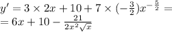 y' = 3 \times 2x + 10 + 7 \times ( - \frac{3}{2} ) {x}^{ - \frac{5}{2} } = \\ = 6x + 10 - \frac{21}{2 {x}^{2} \sqrt{x} }