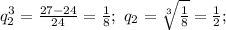 q_{2} ^{3} =\frac{27-24}{24} =\frac{1}{8} ;\ q_{2}=\sqrt[3]{\frac{1}{8}} =\frac{1}{2};