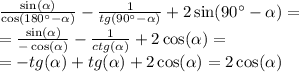 \frac{ \sin( \alpha ) }{ \cos(180^{\circ} - \alpha ) } - \frac{1}{tg(90^{\circ} - \alpha )} + 2 \sin( 90^{\circ} - \alpha ) = \\ = \frac{ \sin( \alpha ) }{ - \cos( \alpha ) } - \frac{1}{ctg( \alpha )} + 2 \cos( \alpha ) = \\ = - tg( \alpha ) + tg( \alpha ) + 2 \cos( \alpha ) = 2 \cos( \alpha )