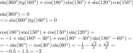 \sin(360^{\circ} ) tg(160^{\circ} ) + \cos(180^{\circ} ) \sin(150^{\circ} ) + \sin(120^{\circ} ) \cos(150^{\circ} ) \\ \\ \sin(360^{\circ} ) = 0 \\ = \sin(360^{\circ} ) tg(160^{\circ} ) = 0 \\ \\ \cos(180^{\circ} ) \sin(150^{\circ} ) + \cos(150^{\circ} ) \sin(120^{\circ} ) = \\ = - 1 \times \sin(180^{\circ} - 30^{\circ} ) + \cos(180^{\circ} - 30^{\circ} ) \sin(180^{\circ} - 60^{\circ} ) = \\ = - \sin(30^{\circ} ) - \cos(30^{\circ} ) \sin(60^{\circ} ) = - \frac{1}{2} - \frac{ \sqrt{3} }{2} \times \frac{ \sqrt{3} }{2} = \\ = - 0.5 - 1.5 = - 2